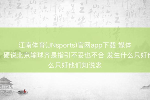 江南体育(JNsports)官网app下载 媒体东说念主:硬说北京输球齐是指引不妥也不合 发生什么只好他们知说念