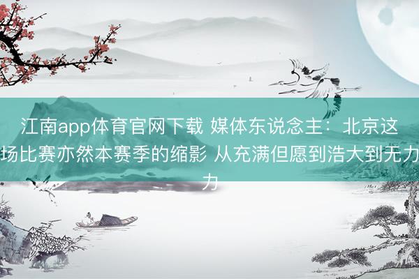 江南app体育官网下载 媒体东说念主:北京这场比赛亦然本赛季的缩影 从充满但愿到浩大到无力