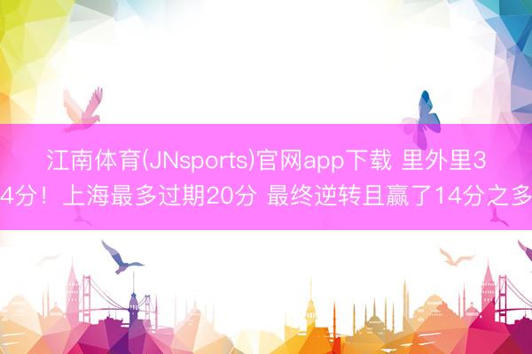 江南体育(JNsports)官网app下载 里外里34分！上海最多过期20分 最终逆转且赢了14分之多