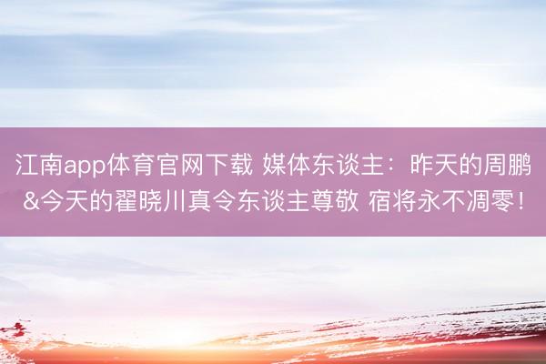 江南app体育官网下载 媒体东谈主：昨天的周鹏&今天的翟晓川真令东谈主尊敬 宿将永不凋零！