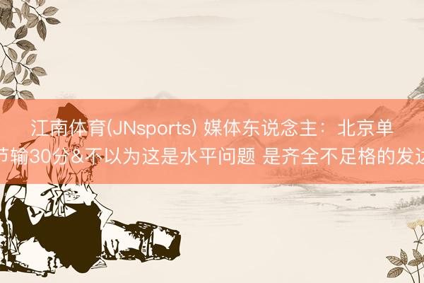 江南体育(JNsports) 媒体东说念主：北京单节输30分&不以为这是水平问题 是齐全不足格的发达