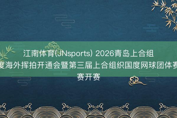 江南体育(JNsports) 2026青岛上合组织国度海外挥拍开通会暨第三届上合组织国度网球团体赛开赛