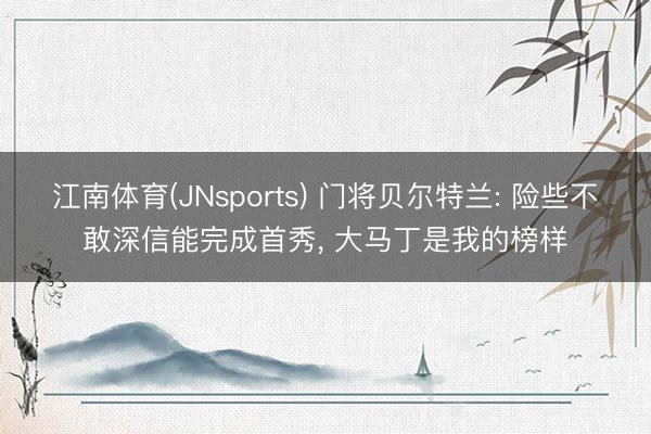 江南体育(JNsports) 门将贝尔特兰: 险些不敢深信能完成首秀, 大马丁是我的榜样