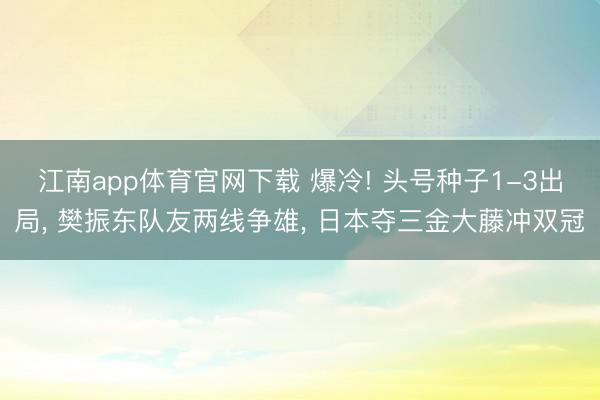 江南app体育官网下载 爆冷! 头号种子1-3出局， 樊振东队友两线争雄， 日本夺三金大藤冲双冠