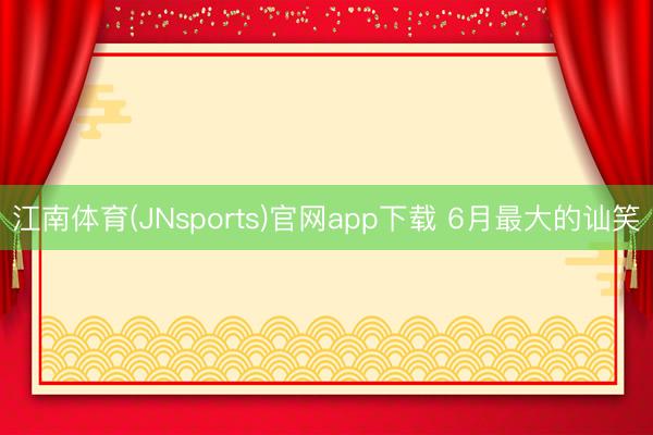 江南体育(JNsports)官网app下载 6月最大的讪笑