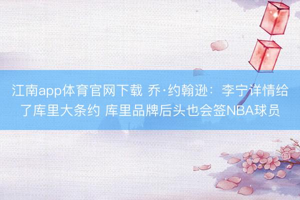 江南app体育官网下载 乔·约翰逊：李宁详情给了库里大条约 