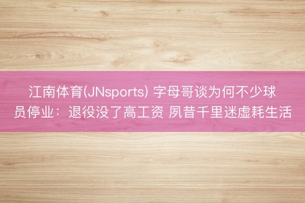 江南体育(JNsports) 字母哥谈为何不少球员停业：退役没了高工资 夙昔千里迷虚耗生活