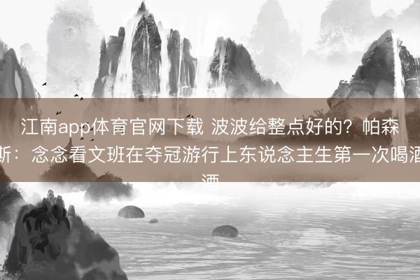 江南app体育官网下载 波波给整点好的?帕森斯:念念看文班在夺冠游行上东说念主生第一次喝酒