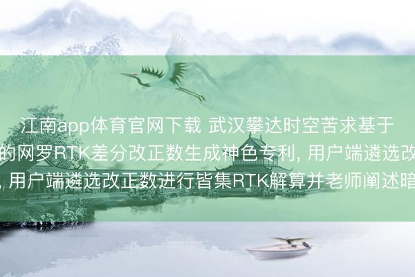江南app体育官网下载 武汉攀达时空苦求基于北斗与低轨星座交融的网罗RTK差分改正数生成神色专利， 用户端遴选改正数进行皆集RTK解算并老师阐述暗昧度固定