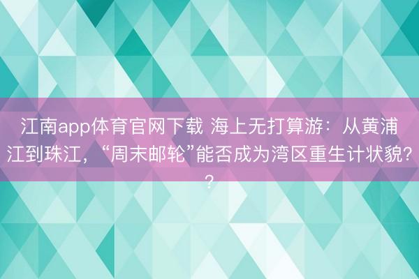 江南app体育官网下载 海上无打算游：从黄浦江到珠江，“周末邮轮”能否成为湾区重生计状貌？