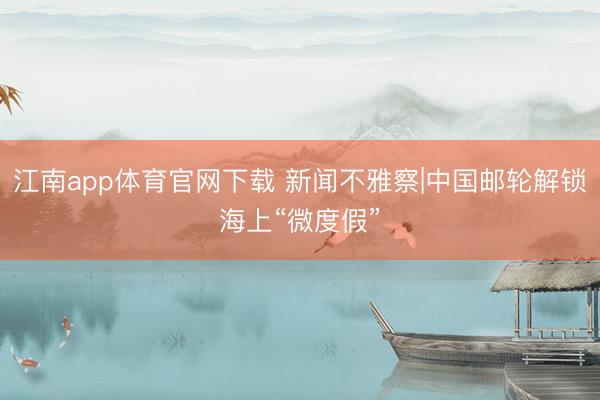 江南app体育官网下载 新闻不雅察|中国邮轮解锁海上“微度假”