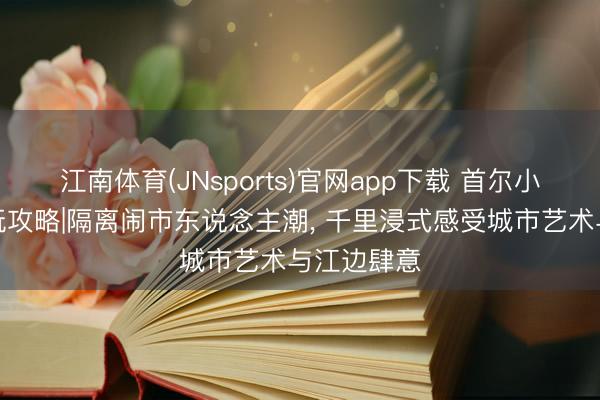 江南体育(JNsports)官网app下载 首尔小众一日游玩攻略|隔离闹市东说念主潮， 千里浸式感受城市艺术与江边肆意