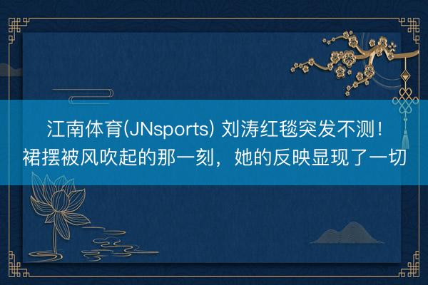 江南体育(JNsports) 刘涛红毯突发不测！裙摆被风吹起的那一刻，她的反映显现了一切
