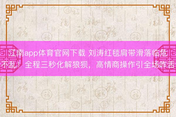 江南app体育官网下载 刘涛红毯肩带滑落临危不乱!全程三秒化解狼狈,高情商操作引全场咋舌