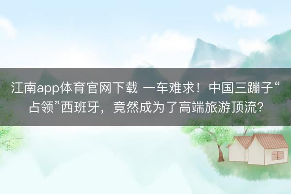 江南app体育官网下载 一车难求!中国三蹦子“占领”西班牙,竟然成为了高端旅游顶流?