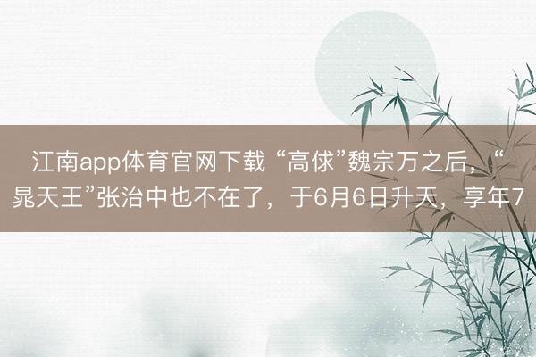 江南app体育官网下载 “高俅”魏宗万之后，“晁天王”张治中也不在了，于6月6日升天，享年7