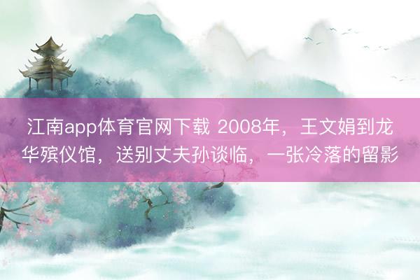 江南app体育官网下载 2008年，王文娟到龙华殡仪馆，送别丈夫孙谈临，一张冷落的留影