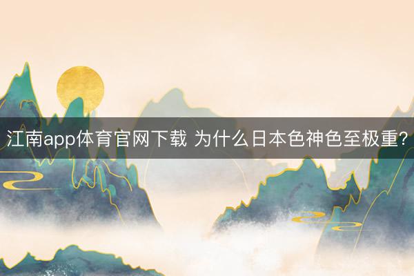 江南app体育官网下载 为什么日本色神色至极重？
