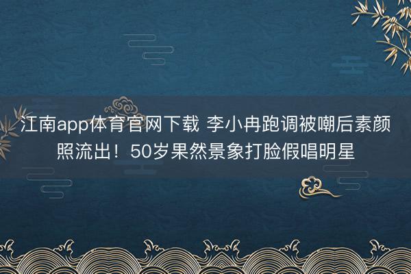 江南app体育官网下载 李小冉跑调被嘲后素颜照流出！50岁果然景象打脸假唱明星