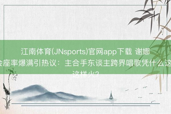 江南体育(JNsports)官网app下载 谢娜演唱会座率爆满引热议：主合手东谈主跨界唱歌凭什么这样火？
