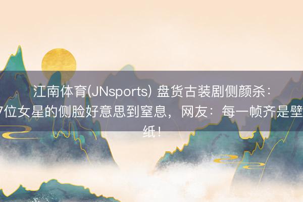 江南体育(JNsports) 盘货古装剧侧颜杀：这7位女星的侧脸好意思到窒息，网友：每一帧齐是壁纸！