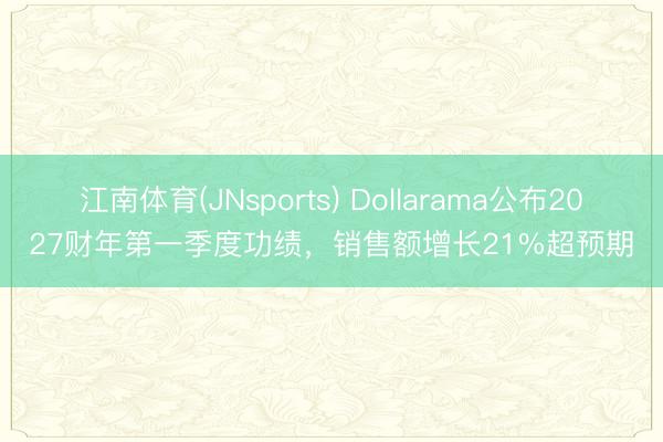 江南体育(JNsports) Dollarama公布2027财年第一季度功绩，销售额增长21%超预期