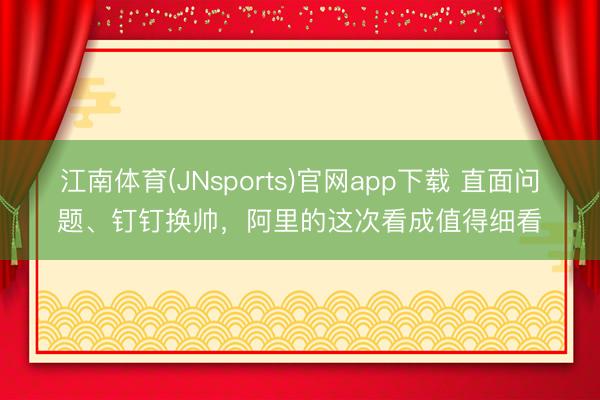 江南体育(JNsports)官网app下载 直面问题、钉钉换帅，阿里的这次看成值得细看