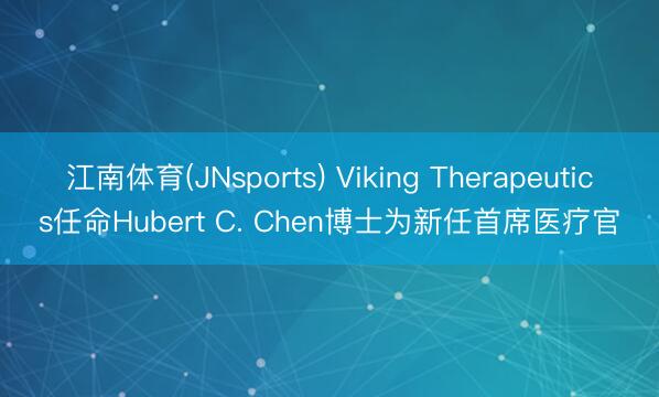 江南体育(JNsports) Viking Therapeutics任命Hubert C. Chen博士为新任首席医疗官