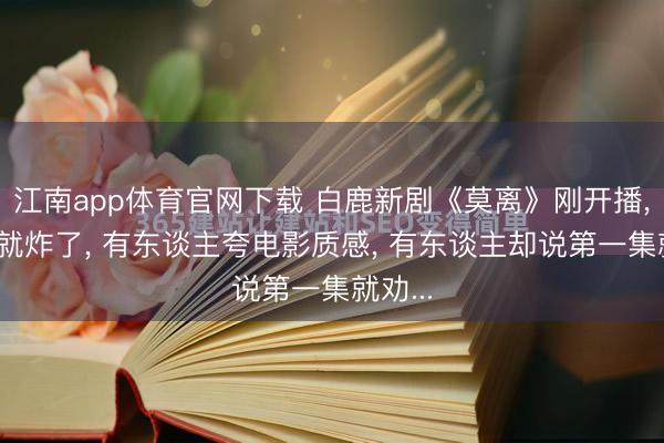 江南app体育官网下载 白鹿新剧《莫离》刚开播， 口碑就炸了， 有东谈主夸电影质感， 有东谈主却说第一集就劝...