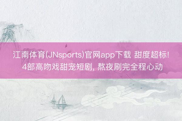 江南体育(JNsports)官网app下载 甜度超标! 4部高吻戏甜宠短剧， 熬夜刷完全程心动
