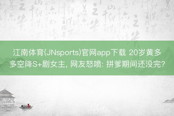 江南体育(JNsports)官网app下载 20岁黄多多空降S+剧女主， 网友怒喷: 拼爹期间还没完?