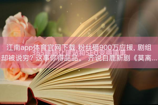 江南app体育官网下载 粉丝砸900万应援, 剧组却被说穷? 这事你得品品。 齐说白鹿新剧《莫离...