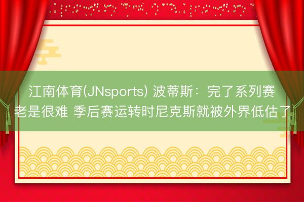 江南体育(JNsports) 波蒂斯：完了系列赛老是很难 季后赛运转时尼克斯就被外界低估了
