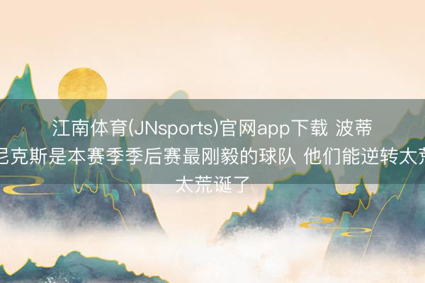 江南体育(JNsports)官网app下载 波蒂斯:尼克斯是本赛季季后赛最刚毅的球队 他们能逆转太荒诞了