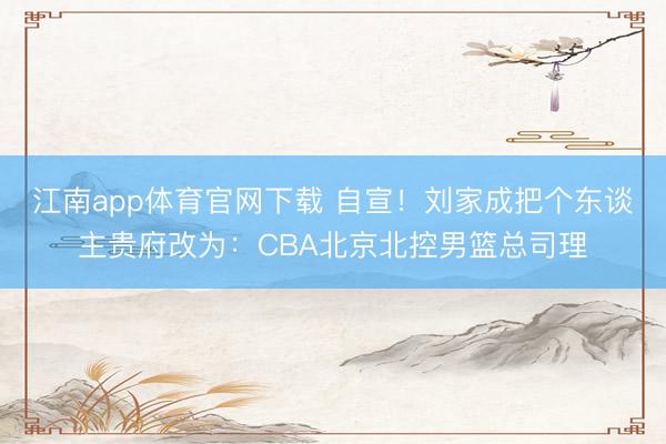 江南app体育官网下载 自宣！刘家成把个东谈主贵府改为：CBA北京北控男篮总司理