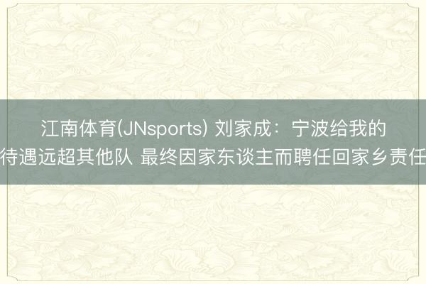 江南体育(JNsports) 刘家成：宁波给我的待遇远超其他队 最终因家东谈主而聘任回家乡责任