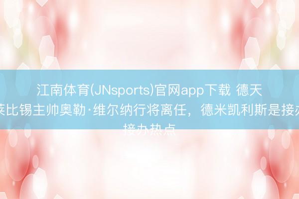 江南体育(JNsports)官网app下载 德天外:莱比锡主帅奥勒·维尔纳行将离任,德米凯利斯是接办热点