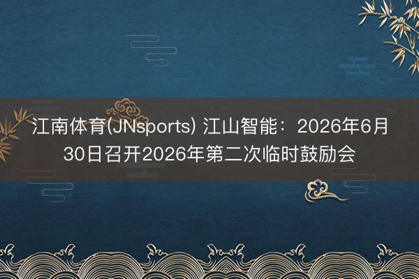 江南体育(JNsports) 江山智能：2026年6月30日召开2026年第二次临时鼓励会