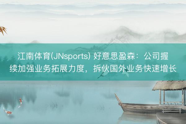 江南体育(JNsports) 好意思盈森：公司握续加强业务拓展力度，拆伙国外业务快速增长