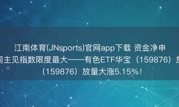 江南体育(JNsports)官网app下载 资金净申购9460万份！同主见指数限度最大——有色ETF华宝（159876）放量大涨5.15%！