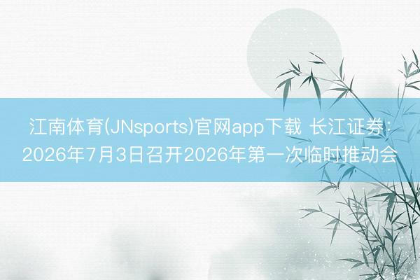 江南体育(JNsports)官网app下载 长江证券：2026年7月3日召开2026年第一次临时推动会