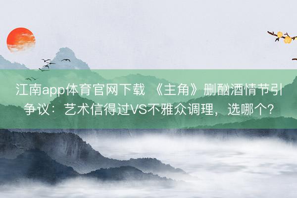 江南app体育官网下载 《主角》删酗酒情节引争议：艺术信得过VS不雅众调理，选哪个？
