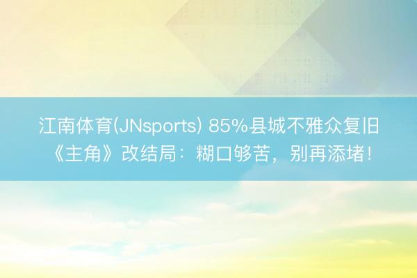 江南体育(JNsports) 85%县城不雅众复旧《主角》改结局：糊口够苦，别再添堵！