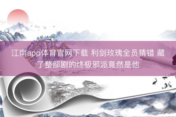 江南app体育官网下载 利剑玫瑰全员猜错 藏了整部剧的终极邪派竟然是他