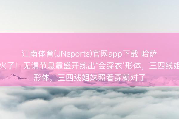 江南体育(JNsports)官网app下载 哈萨克斯坦盛开女神火了！无谓节息靠盛开练出‘会穿衣’形体，三四线姐妹照着穿就对了