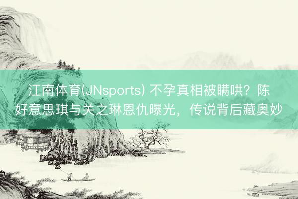江南体育(JNsports) 不孕真相被瞒哄？陈好意思琪与关之琳恩仇曝光，传说背后藏奥妙