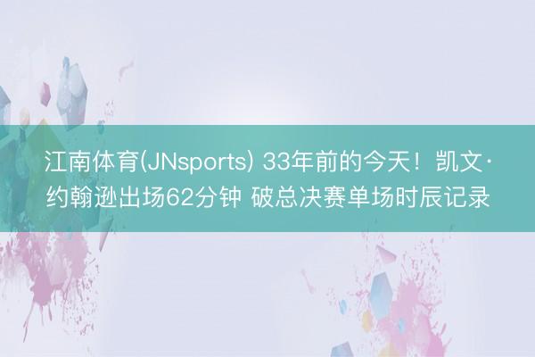 江南体育(JNsports) 33年前的今天！凯文·约翰逊出场62分钟 破总决赛单场时辰记录