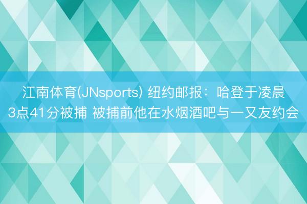 江南体育(JNsports) 纽约邮报：哈登于凌晨3点41分被捕 被捕前他在水烟酒吧与一又友约会