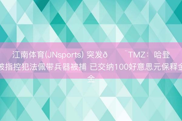 江南体育(JNsports) 突发🚨TMZ：哈登被指控犯法佩带兵器被捕 已交纳100好意思元保释金