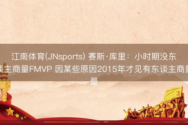 江南体育(JNsports) 赛斯·库里：小时期没东谈主商量FMVP 因某些原因2015年才见有东谈主商量